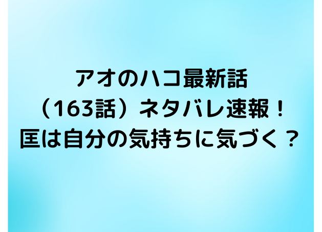 アオのハコ最新話（163話）ネタバレ速報！文化祭で匡は自分の気持ちに気づく？