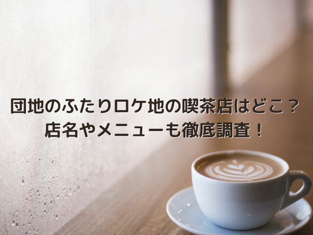 団地のふたりロケ地の喫茶店はどこ？店名やメニューも徹底調査！