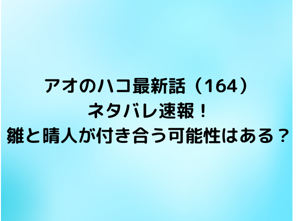 アオのハコ最新話（164）ネタバレ速報！雛と晴人が付き合う可能性はある？